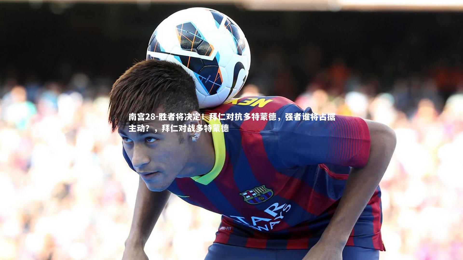 胜者将决定!拜仁对抗多特蒙德,强者谁将占据主动?,拜仁对战多特蒙德