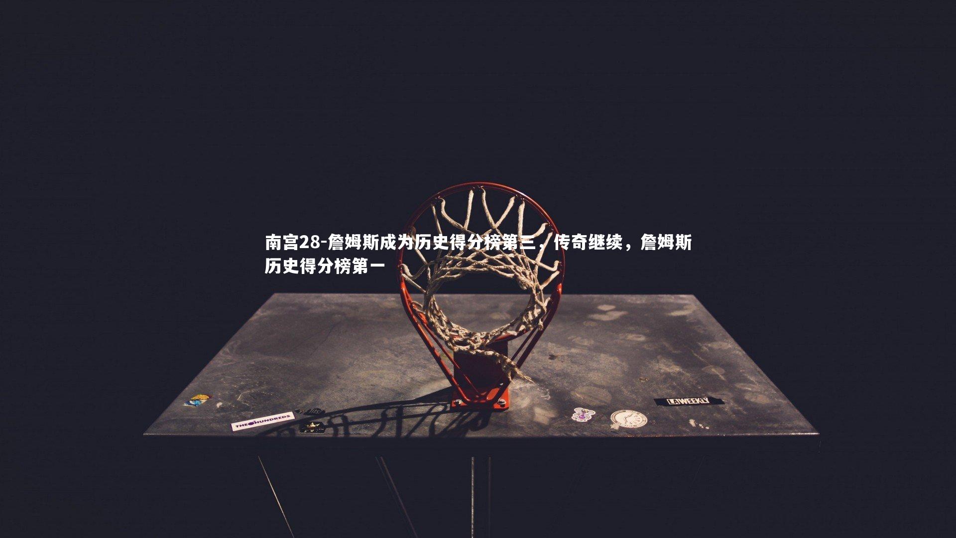 南宫28-詹姆斯成为历史得分榜第三，传奇继续，詹姆斯历史得分榜第一