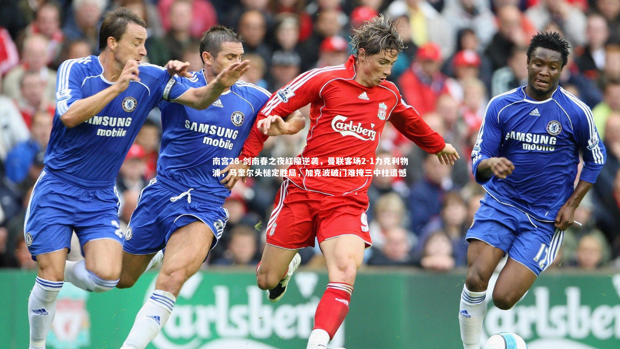 剑南春之夜红魔逆袭,曼联客场2-1力克利物浦,马奎尔头槌定胜局,加克波破门难掩三中柱遗憾