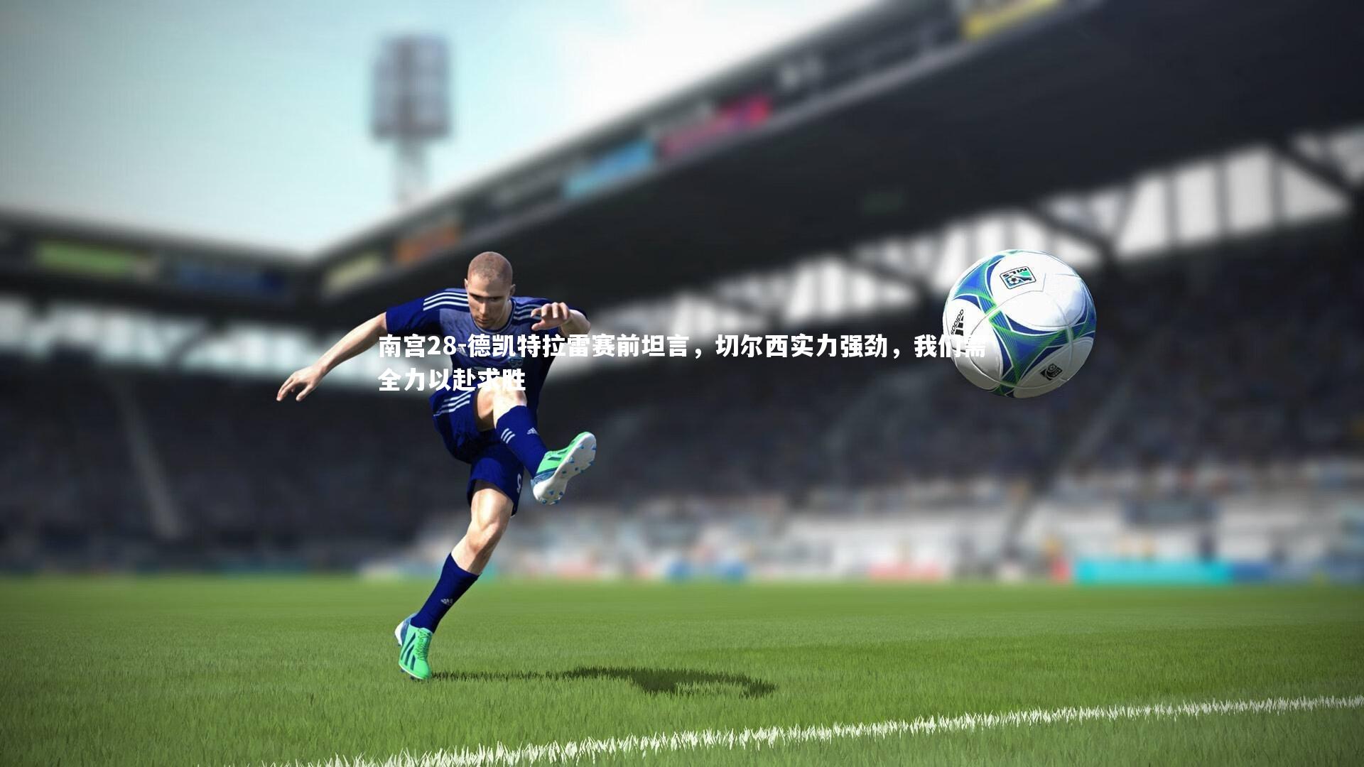 德凯特拉雷赛前坦言,切尔西实力强劲,我们需全力以赴求胜