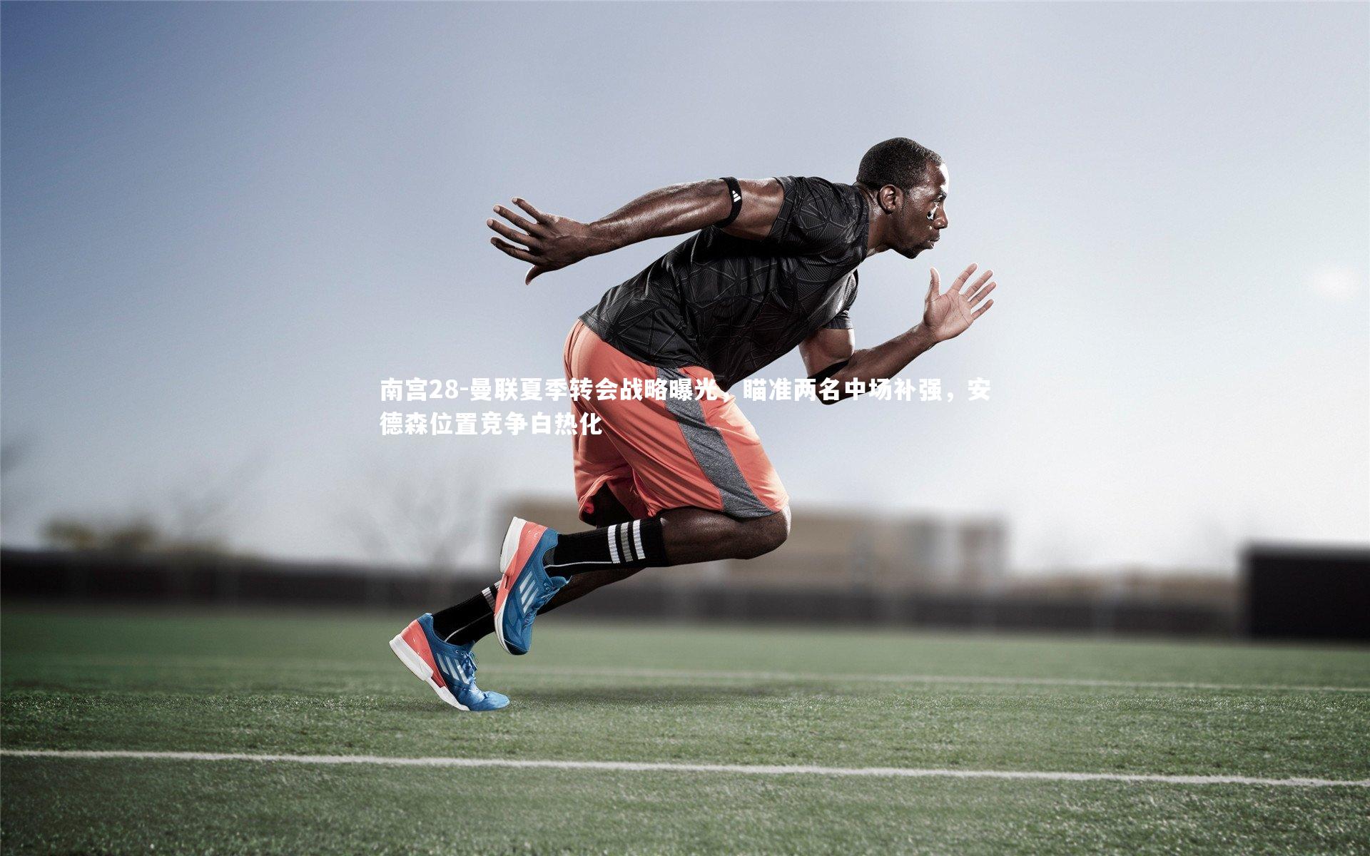 南宫28-曼联夏季转会战略曝光，瞄准两名中场补强，安德森位置竞争白热化